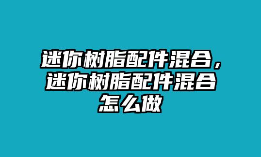 迷你樹(shù)脂配件混合，迷你樹(shù)脂配件混合怎么做