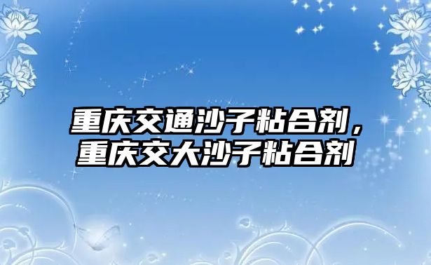 重慶交通沙子粘合劑，重慶交大沙子粘合劑