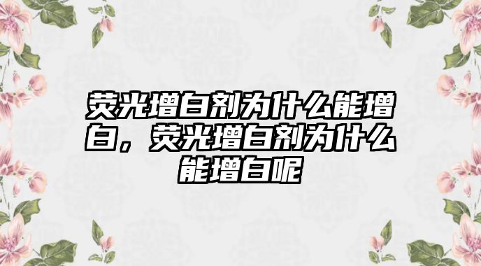 熒光增白劑為什么能增白，熒光增白劑為什么能增白呢