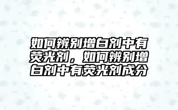 如何辨別增白劑中有熒光劑，如何辨別增白劑中有熒光劑成分