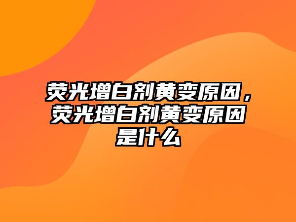 熒光增白劑黃變原因，熒光增白劑黃變原因是什么