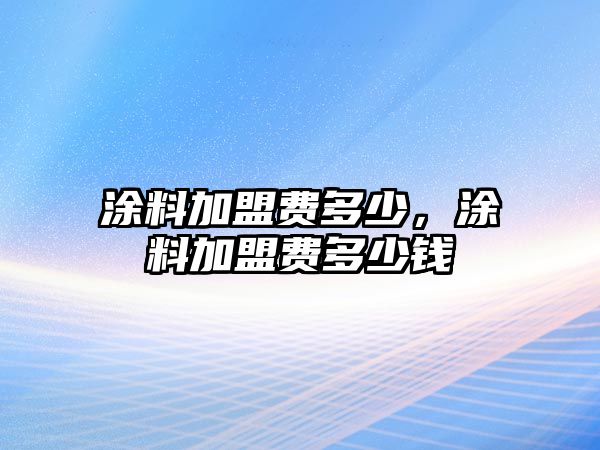 涂料加盟費多少，涂料加盟費多少錢(qián)