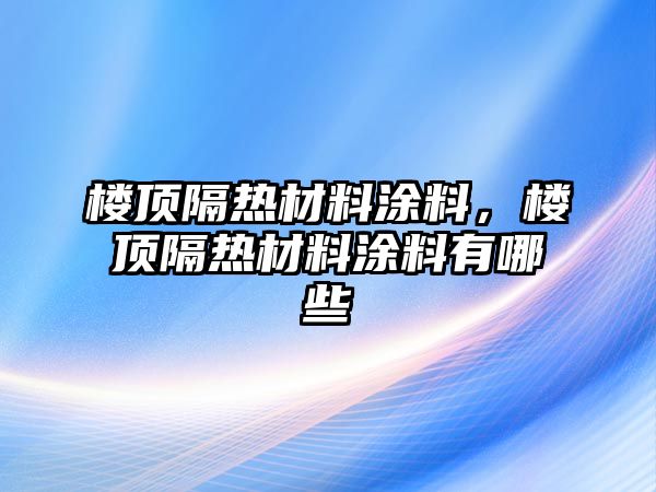 樓頂隔熱材料涂料，樓頂隔熱材料涂料有哪些