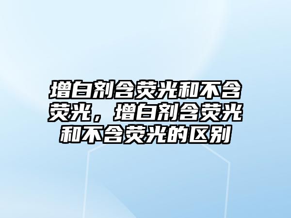 增白劑含熒光和不含熒光，增白劑含熒光和不含熒光的區別