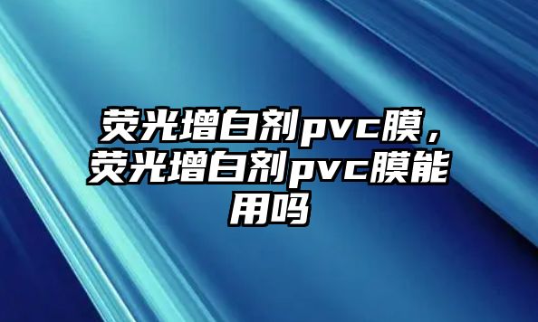 熒光增白劑pvc膜，熒光增白劑pvc膜能用嗎