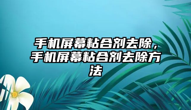 手機屏幕粘合劑去除，手機屏幕粘合劑去除方法