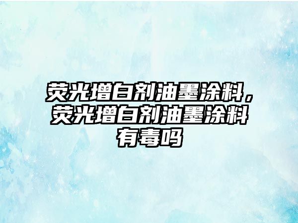 熒光增白劑油墨涂料，熒光增白劑油墨涂料有毒嗎