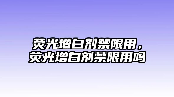 熒光增白劑禁限用，熒光增白劑禁限用嗎