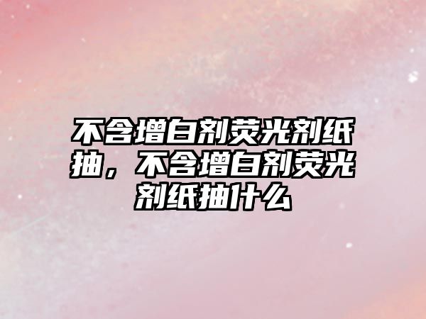 不含增白劑熒光劑紙抽，不含增白劑熒光劑紙抽什么