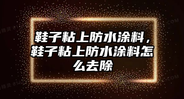 鞋子粘上防水涂料，鞋子粘上防水涂料怎么去除