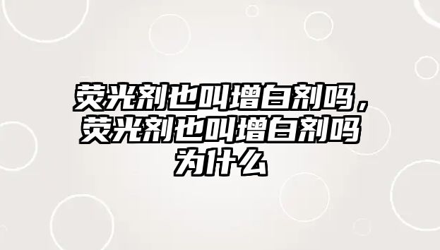 熒光劑也叫增白劑嗎，熒光劑也叫增白劑嗎為什么