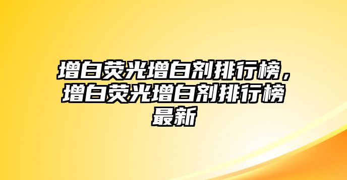 增白熒光增白劑排行榜，增白熒光增白劑排行榜最新