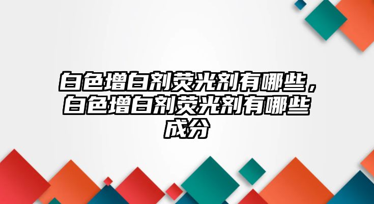 白色增白劑熒光劑有哪些，白色增白劑熒光劑有哪些成分