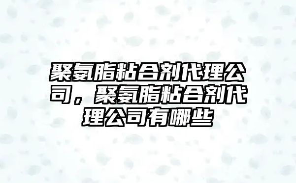 聚氨脂粘合劑代理公司，聚氨脂粘合劑代理公司有哪些