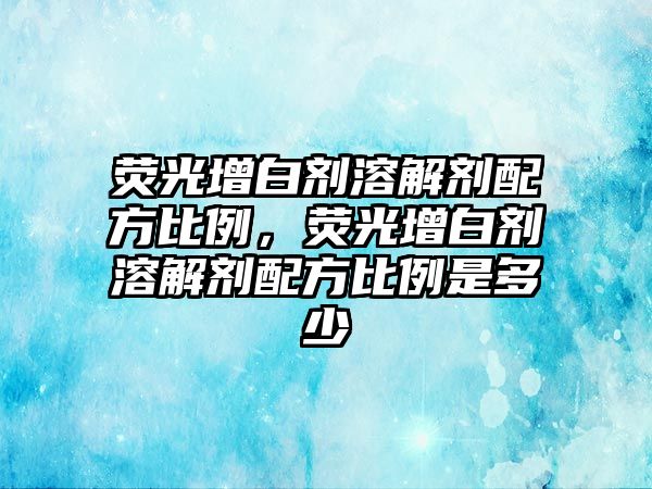 熒光增白劑溶解劑配方比例，熒光增白劑溶解劑配方比例是多少