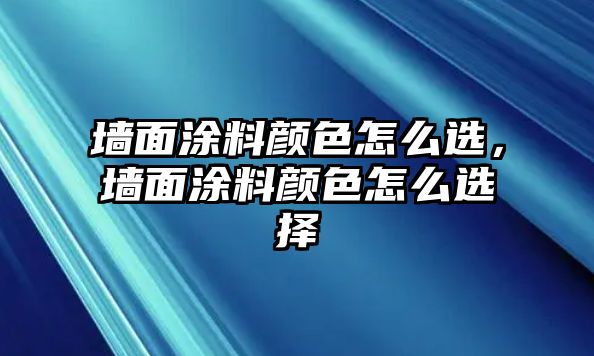 墻面涂料顏色怎么選，墻面涂料顏色怎么選擇