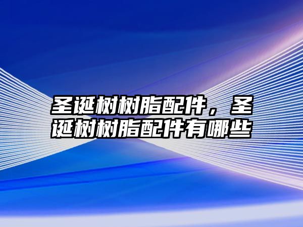 圣誕樹樹脂配件，圣誕樹樹脂配件有哪些