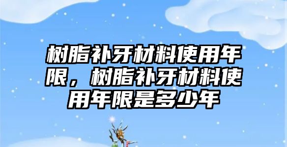 樹脂補牙材料使用年限，樹脂補牙材料使用年限是多少年