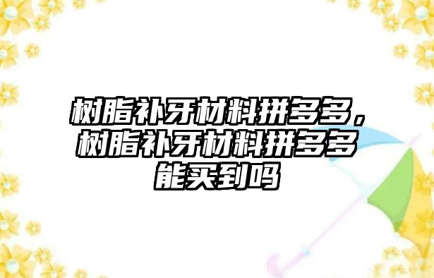 樹脂補牙材料拼多多，樹脂補牙材料拼多多能買到嗎