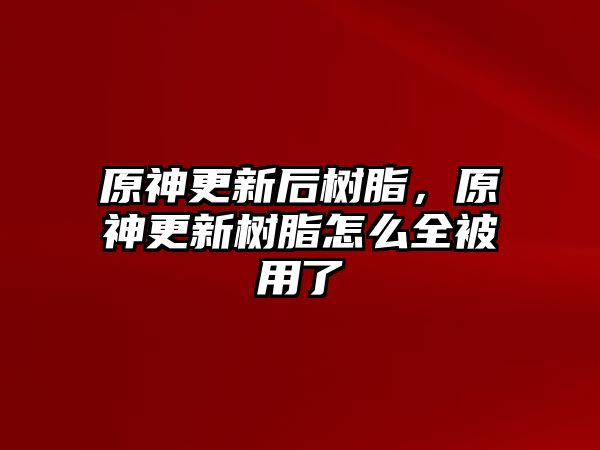 原神更新后樹脂，原神更新樹脂怎么全被用了