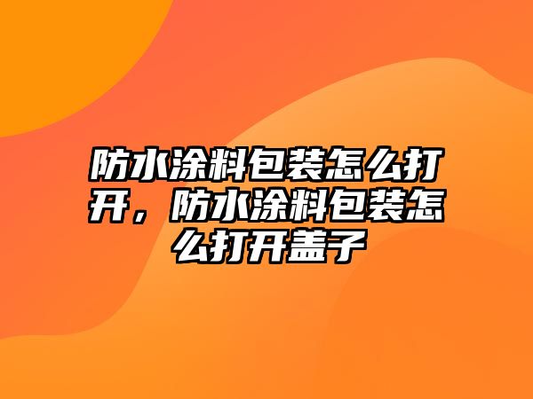 防水涂料包裝怎么打開，防水涂料包裝怎么打開蓋子