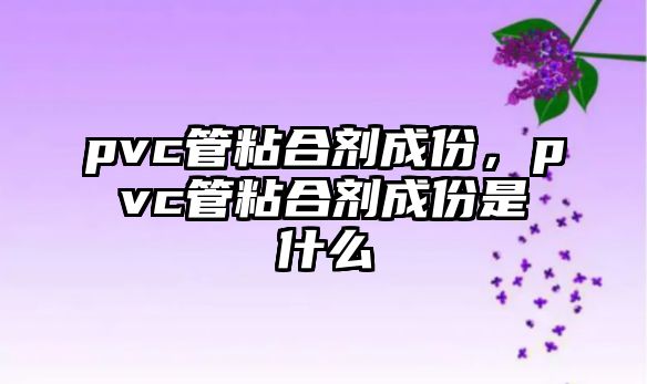 pvc管粘合劑成份，pvc管粘合劑成份是什么