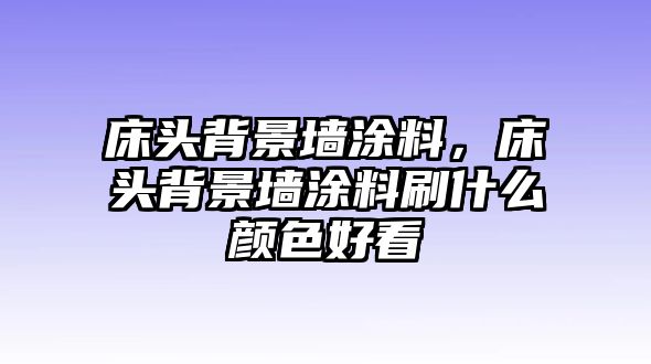 床頭背景墻涂料，床頭背景墻涂料刷什么顏色好看