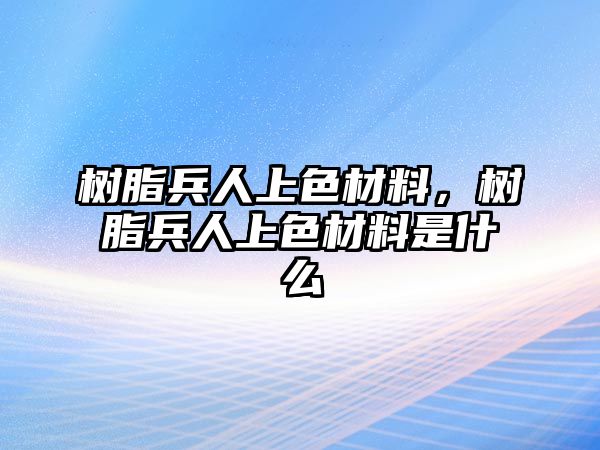 樹脂兵人上色材料，樹脂兵人上色材料是什么