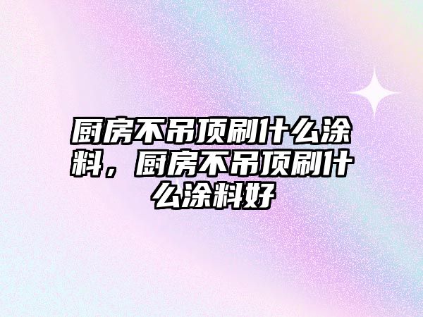 廚房不吊頂刷什么涂料，廚房不吊頂刷什么涂料好