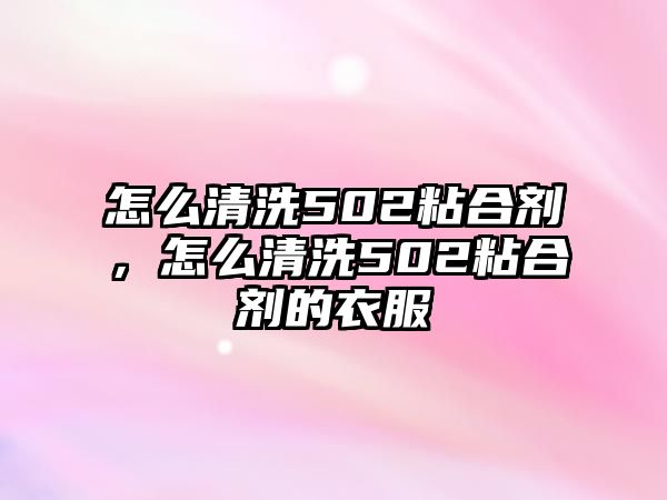 怎么清洗502粘合劑，怎么清洗502粘合劑的衣服