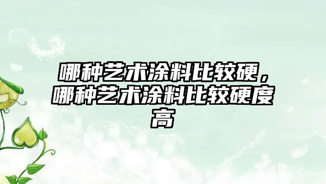 哪種藝術(shù)涂料比較硬，哪種藝術(shù)涂料比較硬度高