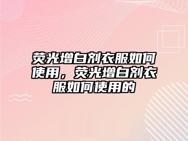 熒光增白劑衣服如何使用，熒光增白劑衣服如何使用的