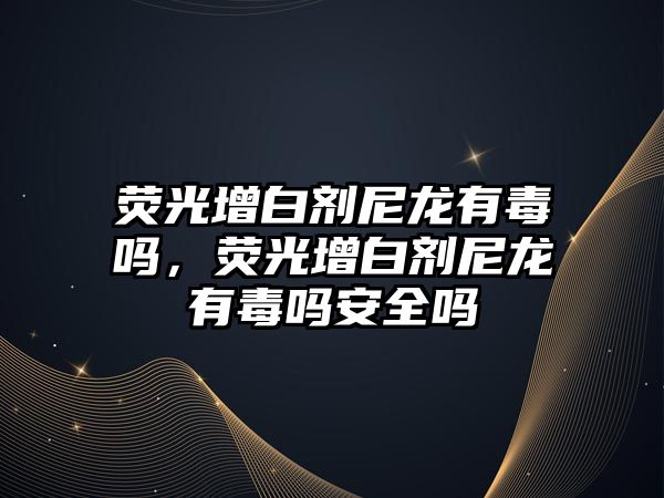 熒光增白劑尼龍有毒嗎，熒光增白劑尼龍有毒嗎安全嗎