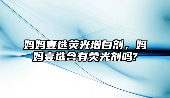 媽媽壹選熒光增白劑，媽媽壹選含有熒光劑嗎?