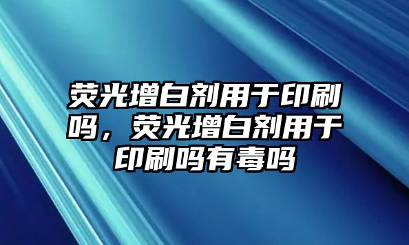 熒光增白劑用于印刷嗎，熒光增白劑用于印刷嗎有毒嗎