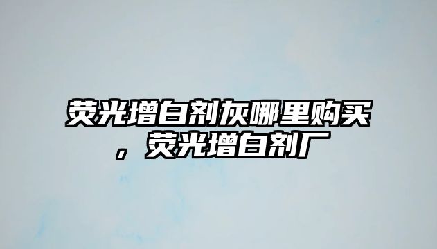 熒光增白劑灰哪里購買，熒光增白劑廠