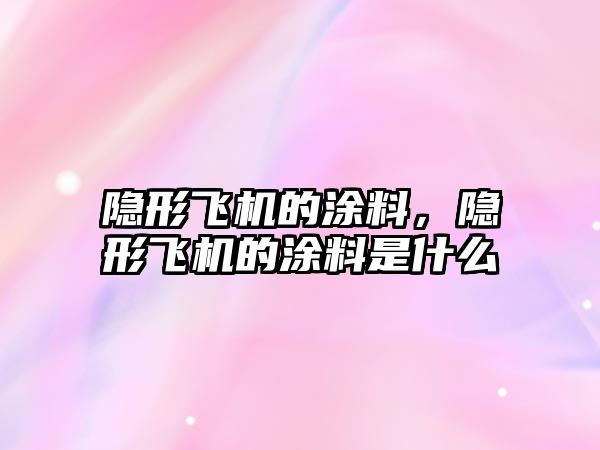 隱形飛機的涂料，隱形飛機的涂料是什么