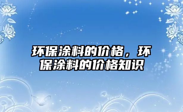 環(huán)保涂料的價格，環(huán)保涂料的價格知識