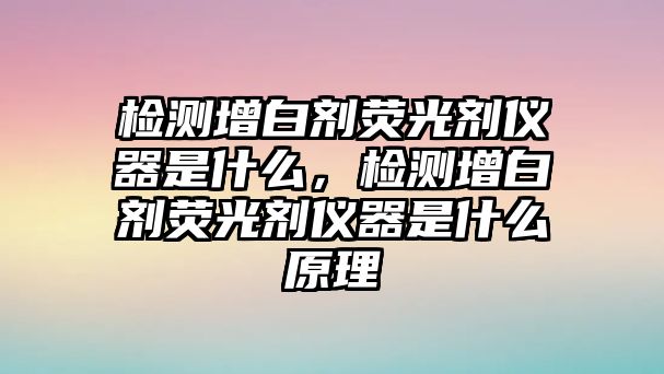 檢測增白劑熒光劑儀器是什么，檢測增白劑熒光劑儀器是什么原理