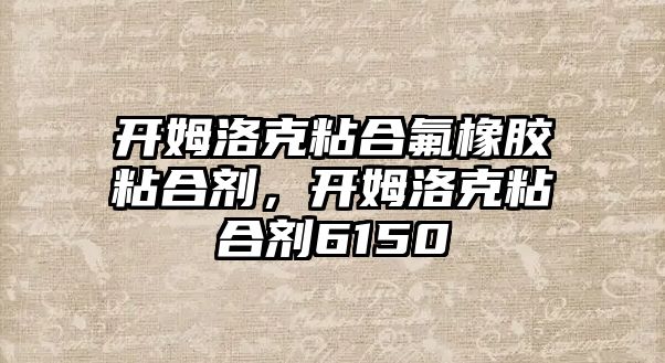 開姆洛克粘合氟橡膠粘合劑，開姆洛克粘合劑6150