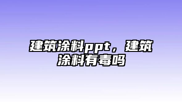 建筑涂料ppt，建筑涂料有毒嗎