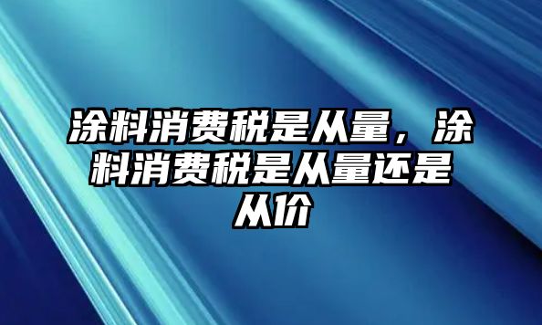 涂料消費稅是從量，涂料消費稅是從量還是從價