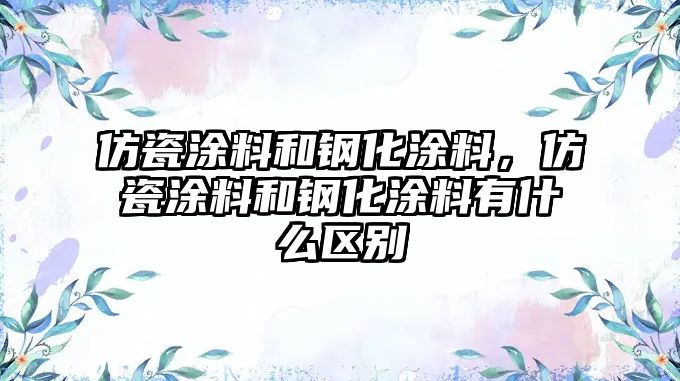 仿瓷涂料和鋼化涂料，仿瓷涂料和鋼化涂料有什么區(qū)別