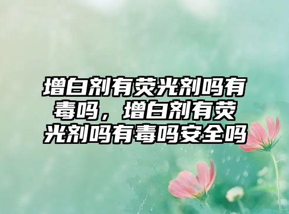 增白劑有熒光劑嗎有毒嗎，增白劑有熒光劑嗎有毒嗎安全嗎