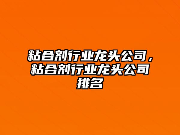 粘合劑行業(yè)龍頭公司，粘合劑行業(yè)龍頭公司排名