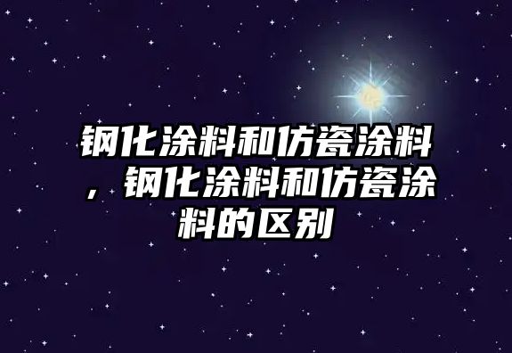 鋼化涂料和仿瓷涂料，鋼化涂料和仿瓷涂料的區(qū)別