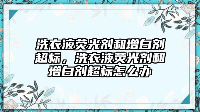 洗衣液熒光劑和增白劑超標(biāo)，洗衣液熒光劑和增白劑超標(biāo)怎么辦