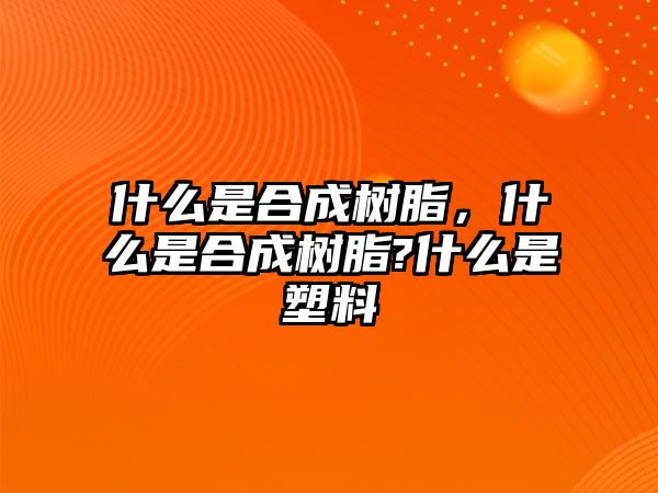 什么是合成樹(shù)脂，什么是合成樹(shù)脂?什么是塑料