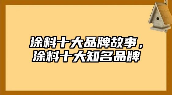 涂料十大品牌故事，涂料十大知名品牌